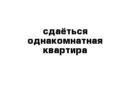 сдаёться однакомнатная квартира 